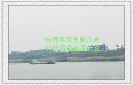 96同年双鱼座几岁 96年双鱼座属什么